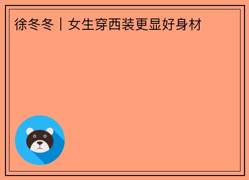 徐冬冬｜女生穿西装更显好身材