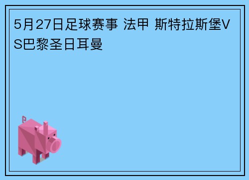 5月27日足球赛事 法甲 斯特拉斯堡VS巴黎圣日耳曼